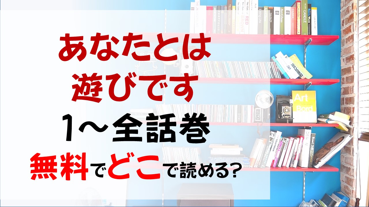 漫画あなたとは遊びですはどこで読める 1 全話巻の無料読破の方法とあらすじネタバレ 幸せだった過程を自ら壊す深幸