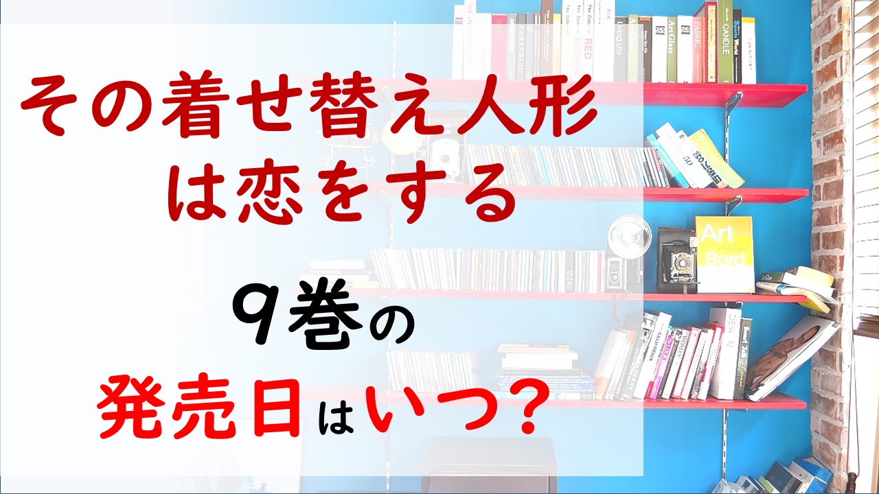 その着せ替え人形は恋をするの最新刊9巻の発売日はいつで収録話数は 五条と喜多川のウィッグ作りに試練が