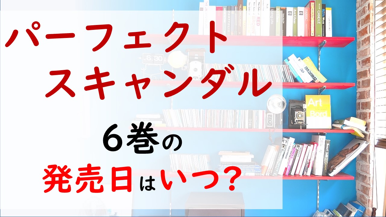 パーフェクトスキャンダルの最新刊6巻の発売日はいつで収録話数は 事務所がパニックになっているのは熱愛が